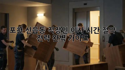 포천 신읍동 직장인 이사, 시간 절약 전략 완벽 가이드!