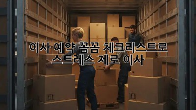 이사 예약, 꼼꼼 체크리스트로 스트레스 제로 이사!